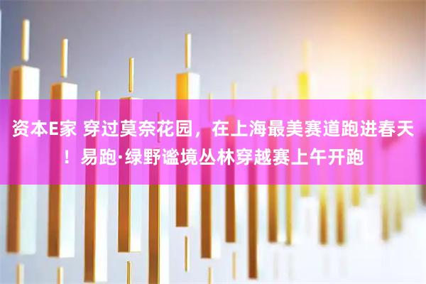 资本E家 穿过莫奈花园，在上海最美赛道跑进春天！易跑·绿野谧境丛林穿越赛上午开跑